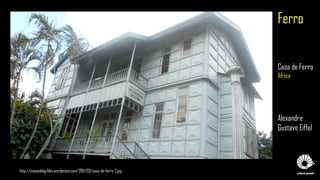 Ferro
Casa de Ferro
África
Alexandre
Gustave Eiffel
http://mosanblog.files.wordpress.com/2011/03/casa-de-ferro-2.jpg
 