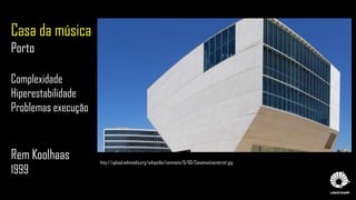 Casa da música
Porto
Complexidade
Hiperestabilidade
Problemas execução
Rem Koolhaas
1999
http://upload.wikimedia.org/wikipedia/commons/6/60/Casamusicaexterior.jpg
 