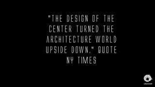 "The Design of the
Center turned the
architecture world
upside down." quote
NY Times
 