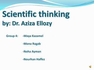 Scientific thinking by: Dr. Aziza Ellozy Group 4: 	-Maya Kazamel 	  	-Mona Ragab 		-NohaAyman  		-NourhanHaffez 