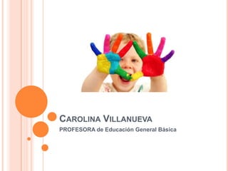 CAROLINA VILLANUEVA
PROFESORA de Educación General Básica
 