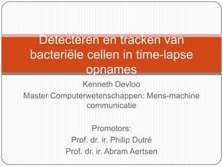 Kenneth Devloo Master Computerwetenschappen: Mens-machine communicatie Promotors: Prof. dr. ir. Philip Dutré Prof. dr. ir. Abram Aertsen Detecteren en tracken van bacteriële cellen in time-lapse opnames 