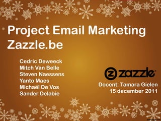 Project Email Marketing
Zazzle.be
  Cedric Deweeck
  Mitch Van Belle
  Steven Naessens
  Yanto Maes
  Michaël De Vos    Docent: Tamara Gielen
  Sander Delabie       15 december 2011
 