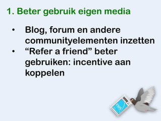 1. Beter gebruik eigen media

 •   Blog, forum en andere
     communityelementen inzetten
 •   “Refer a friend” beter
     gebruiken: incentive aan
     koppelen
 