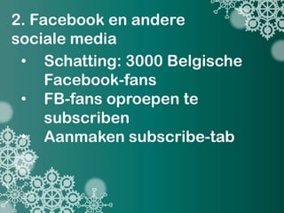 2. Facebook en andere
sociale media
 • Schatting: 3000 Belgische
     Facebook-fans
 • FB-fans oproepen te
     subscriben
 • Aanmaken subscribe-tab
 
