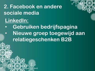 2. Facebook en andere
sociale media
LinkedIn:
• Gebruiken bedrijfspagina
• Nieuwe groep toegewijd aan
    relatiegeschenken B2B
 