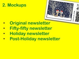2. Mockups



•   Original newsletter
•   Fifty-fifty newsletter
•   Holiday newsletter
•   Post-Holiday newsletter
 