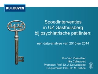 Spoedinterventies
in UZ Gasthuisberg
bij psychiatrische patiënten:
een data-analyse van 2010 en 2014
Kim Van Vlasselaer
Ilke Callewaert
Promotor: Prof. Dr. J. De Lepeleire
Co-promotor: Prof. Dr. M. Sabbe
 