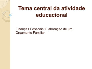Tema central da atividade
       educacional

Finanças Pessoais: Elaboração de um
Orçamento Familiar
 
