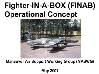 Fighter-IN-A-BOX (FINAB)
Operational Concept




Maneuver Air Support Working Group (MASWG)

                May 2007
 