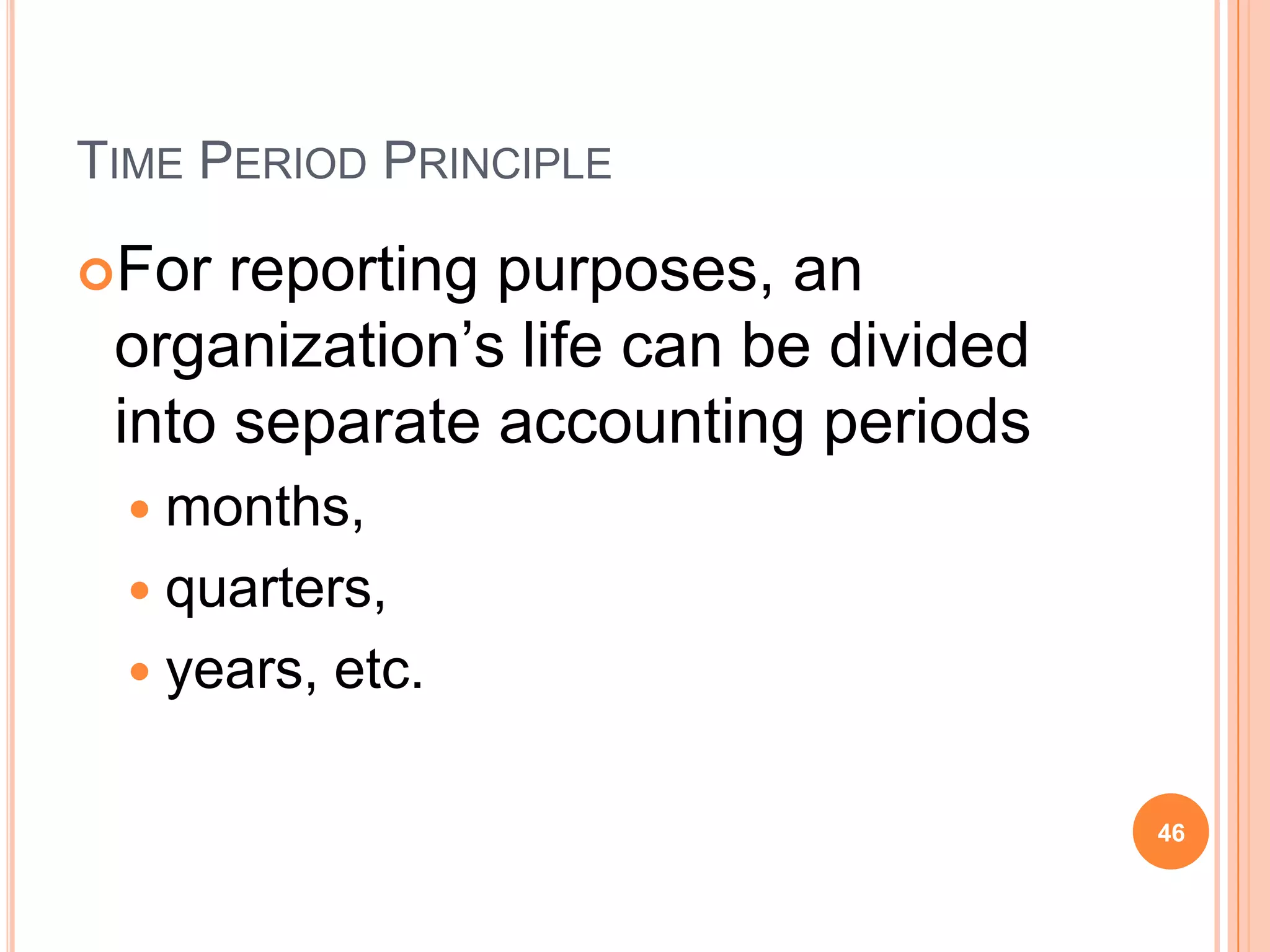 TIME PERIOD PRINCIPLE

For  reporting purposes, an
 organization’s life can be divided
 into separate accounting periods
  months,
  quarters,
  years,   etc.

                                      46
 
