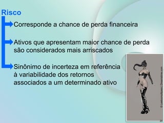 Risco
Corresponde a chance de perda financeira
Ativos que apresentam maior chance de perda
são considerados mais arriscados
Sinônimo de incerteza em referência
à variabilidade dos retornos
associados a um determinado ativo
©
Leeloomultipass
|
Dreamstime.com
20
 