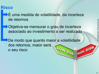 É uma medida de volatilidade, da incerteza
de retornos
Objetiva-se mensurar o grau de incerteza
associado ao investimento a ser realizado
De modo que quanto maior a volatilidade
dos retornos, maior será
o seu risco
Risco
©
Artistashmita
|
Dreamstime.com
21
 