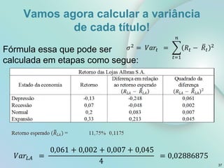 Vamos agora calcular a variância
de cada título!
Fórmula essa que pode ser
calculada em etapas como segue:
37
 