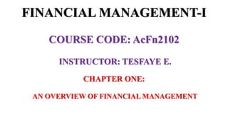 FINANCIAL MANAGEMENT-I
COURSE CODE: AcFn2102
INSTRUCTOR: TESFAYE E.
CHAPTER ONE:
AN OVERVIEW OF FINANCIAL MANAGEMENT
 