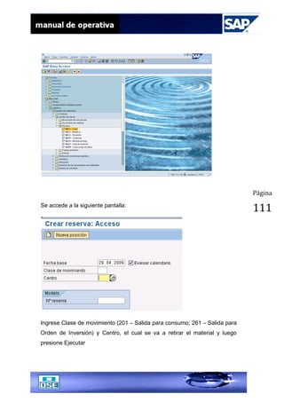 Página
111Se accede a la siguiente pantalla:
Ingrese Clase de movimiento (201 – Salida para consumo; 261 – Salida para
Orden de Inversión) y Centro, el cual se va a retirar el material y luego
presione Ejecutar
 