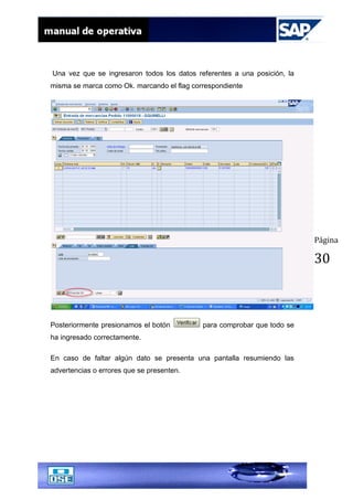 Página
30
Una vez que se ingresaron todos los datos referentes a una posición, la
misma se marca como Ok. marcando el flag correspondiente
Posteriormente presionamos el botón para comprobar que todo se
ha ingresado correctamente.
En caso de faltar algún dato se presenta una pantalla resumiendo las
advertencias o errores que se presenten.
 