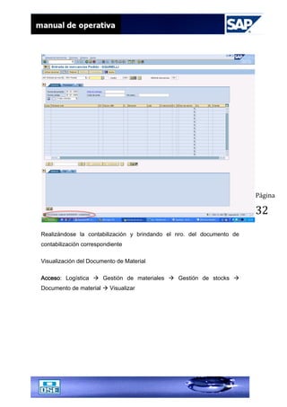 Página
32
Realizándose la contabilización y brindando el nro. del documento de
contabilización correspondiente
Visualización del Documento de Material
Acceso: Logística  Gestión de materiales  Gestión de stocks 
Documento de material  Visualizar
 
