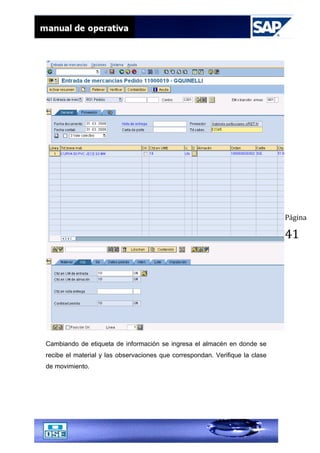 Página
41
Cambiando de etiqueta de información se ingresa el almacén en donde se
recibe el material y las observaciones que correspondan. Verifique la clase
de movimiento.
 