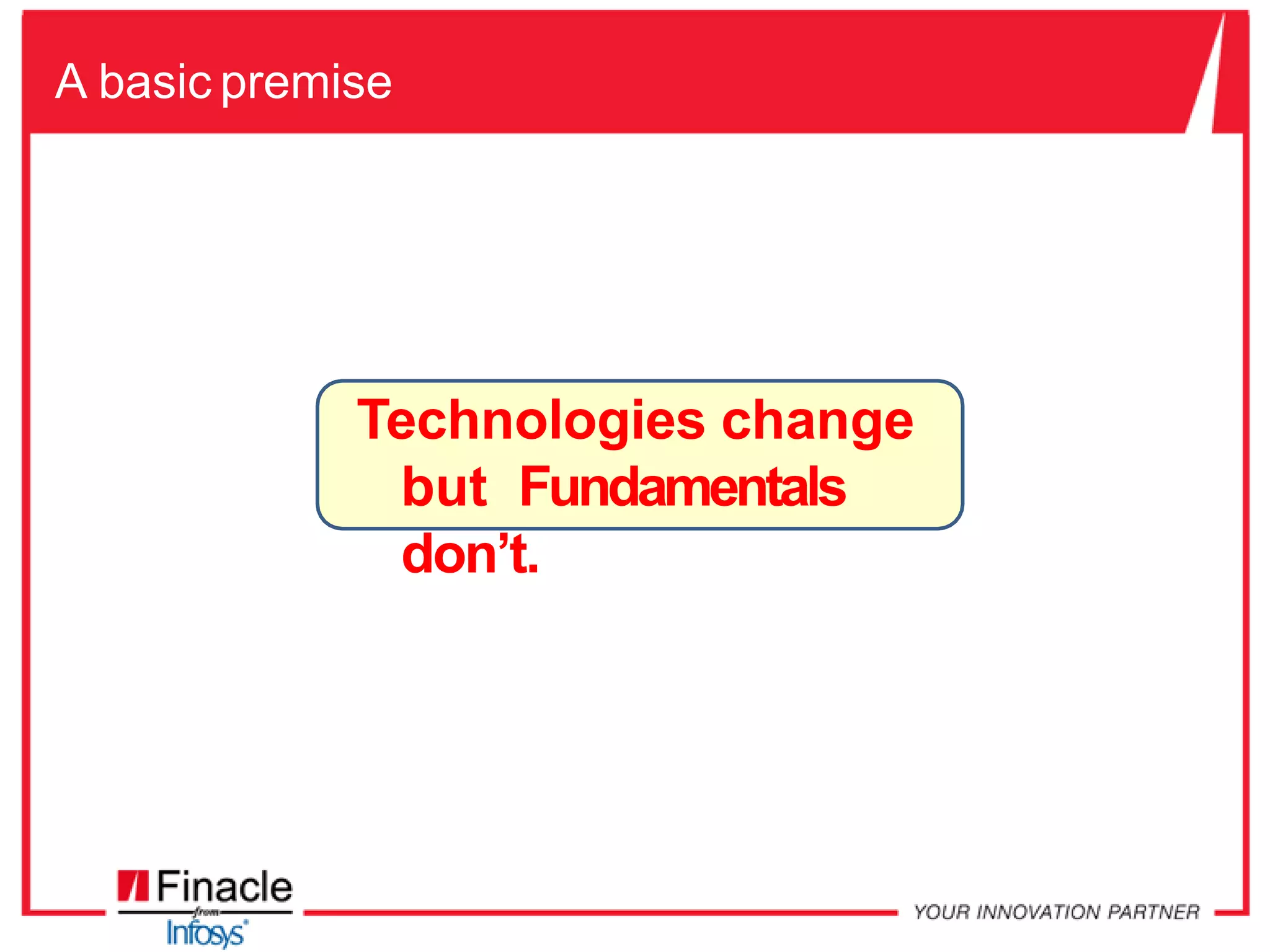 A basic premise
Technologies change
but Fundamentals
don’t.
 
