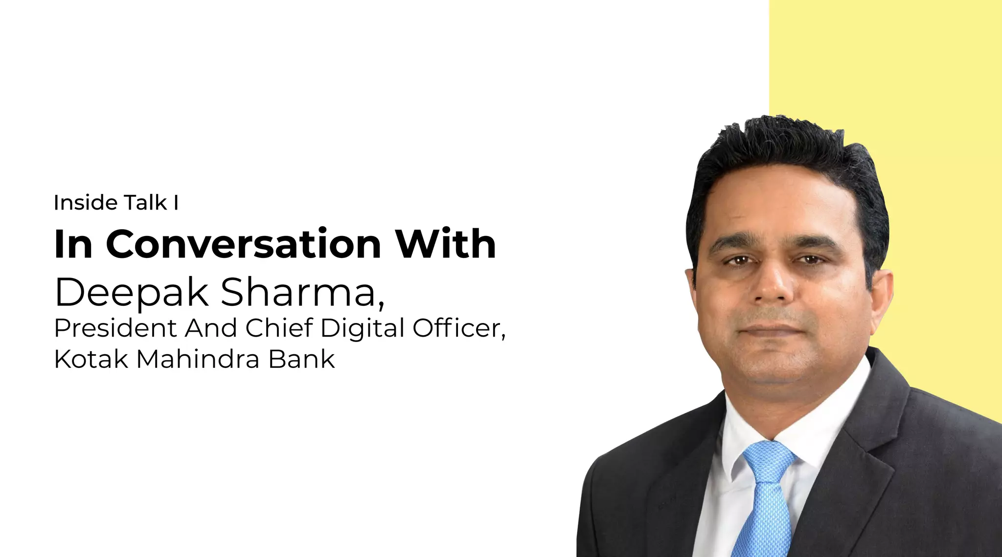 12 | External Document © 2022 EdgeVerve Systems Limited
Inside Talk I
In Conversation With
Deepak Sharma,
President And Chief Digital Officer,
Kotak Mahindra Bank
 