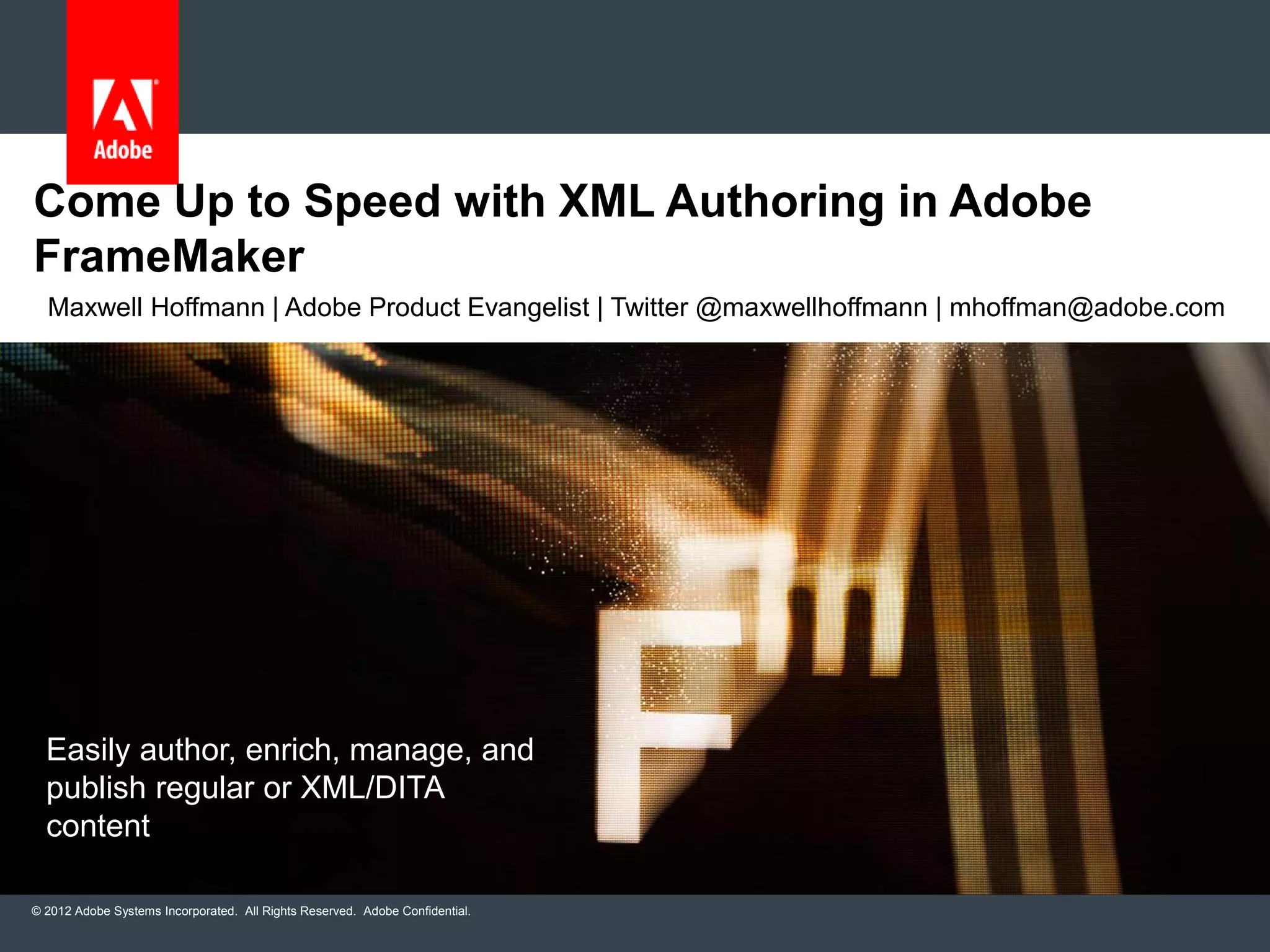 © 2012 Adobe Systems Incorporated. All Rights Reserved. Adobe Confidential.
Come Up to Speed with XML Authoring in Adobe
FrameMaker
Easily author, enrich, manage, and
publish regular or XML/DITA
content
Maxwell Hoffmann | Adobe Product Evangelist | Twitter @maxwellhoffmann | mhoffman@adobe.com
 
