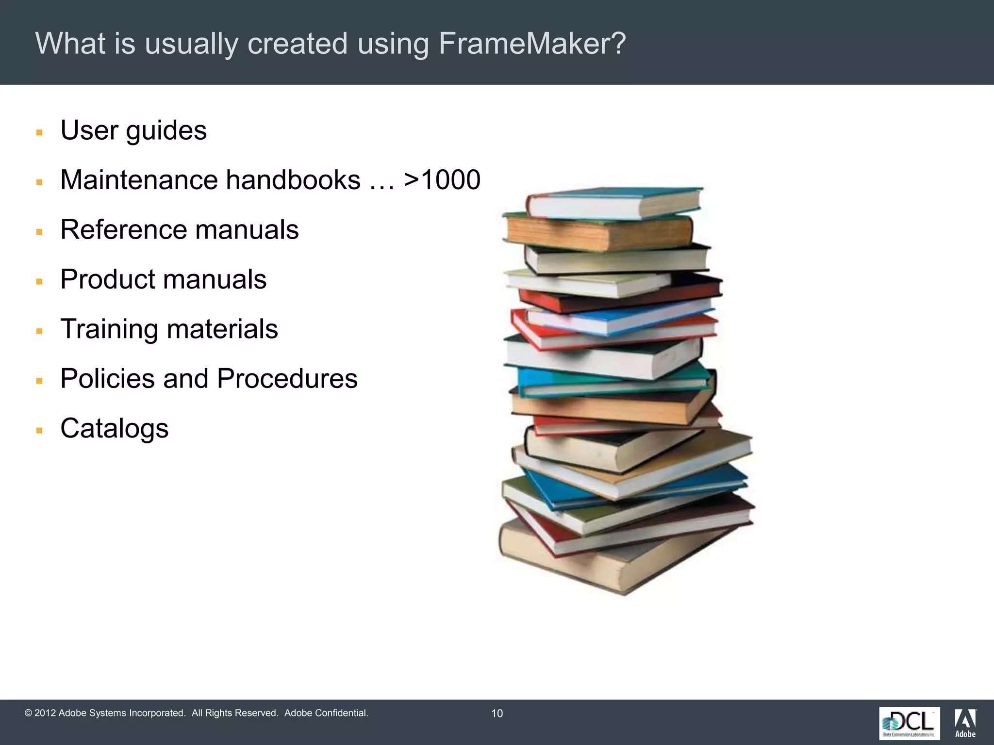© 2012 Adobe Systems Incorporated. All Rights Reserved. Adobe Confidential.
What is usually created using FrameMaker?
 User guides
 Maintenance handbooks … >1000 pp
 Reference manuals
 Product manuals
 Training materials
 Policies and Procedures
 Catalogs
10
 