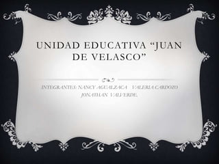 UNIDAD EDUCATIVA “JUAN
DE VELASCO”
INTEGRANTES: NANCY AGUALZACA VALERIA CARDOZO
JONATHAN VALVERDE.