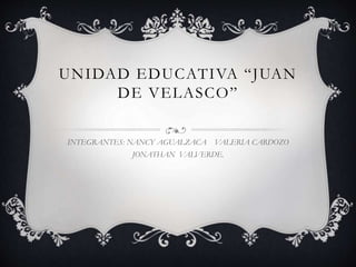 UNIDAD EDUCATIVA “JUAN
DE VELASCO”
INTEGRANTES: NANCY AGUALZACA VALERIA CARDOZO
JONATHAN VALVERDE.
 