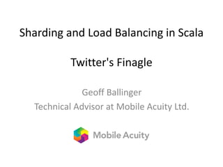 Sharding and Load Balancing in Scala
Twitter's Finagle
Geoff Ballinger
Technical Advisor at Mobile Acuity Ltd.
 