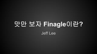 맛만 보자 Finagle이란? 
Jeff Lee 
 