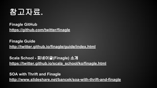????. 
Finagle GitHub 
https://github.com/twitter/finagle 
Finagle Guide 
http://twitter.github.io/finagle/guide/index.html 
Scala School - ????(Finagle) ?? 
https://twitter.github.io/scala_school/ko/finagle.html 
SOA with Thrift and Finagle 
http://www.slideshare.net/bancek/soa-with-thrift-and-finagle 
