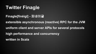 Twitter Finagle 
Finagle[finigl] - ???? 
extensible asynchronous (reactive) RPC for the JVM 
uniform client and server APIs for several protocols 
high performance and concurrency 
written in Scala 
 