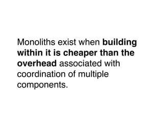 Monoliths exist when building
within it is cheaper than the
overhead associated with
coordination of multiple
components. !
!
