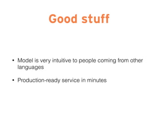 Good stuff
• Model is very intuitive to people coming from other
languages
• Production-ready service in minutes