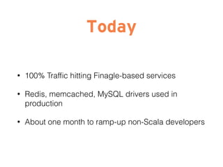 Today
• 100% Traffic hitting Finagle-based services
• Redis, memcached, MySQL drivers used in
production
• About one month to ramp-up non-Scala developers