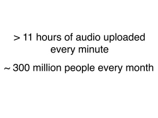 > 11 hours of audio uploaded
every minute
~ 300 million people every month