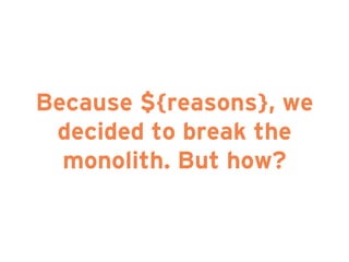 Because ${reasons}, we
decided to break the
monolith. But how?