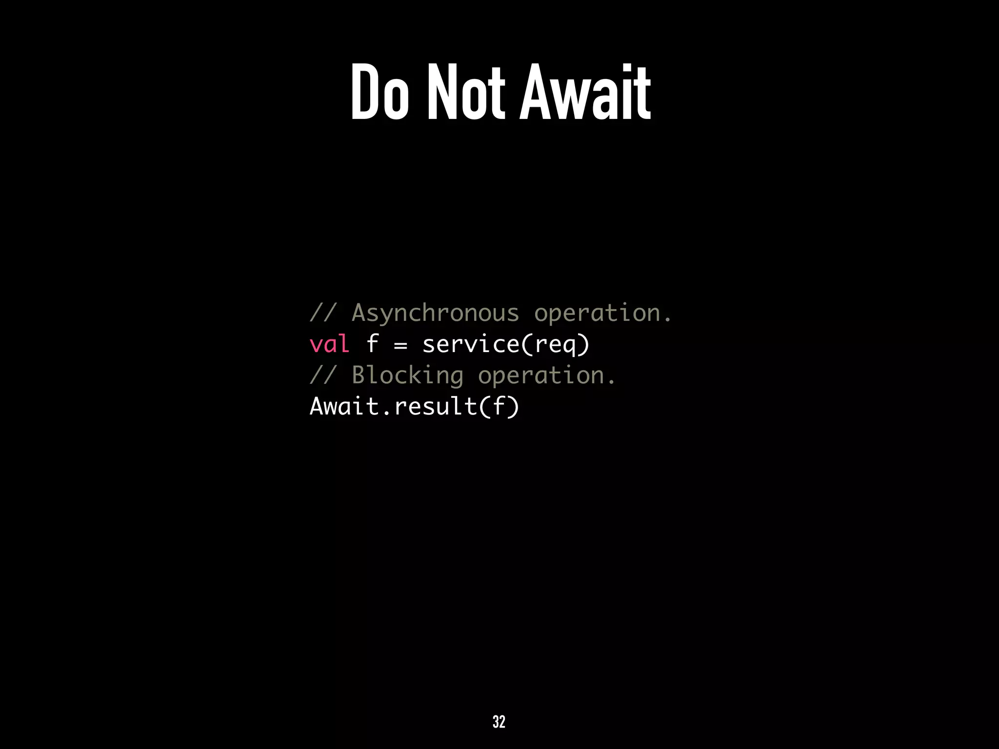 Do Not Await 
// Asynchronous operation. 
val f = service(req) 
// Blocking operation. 
Await.result(f) 
32 
 