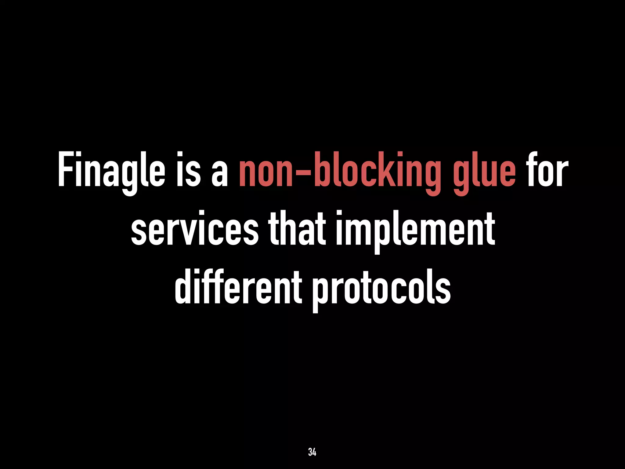 Finagle is a non-blocking glue for 
services that implement 
different protocols 
34 
 