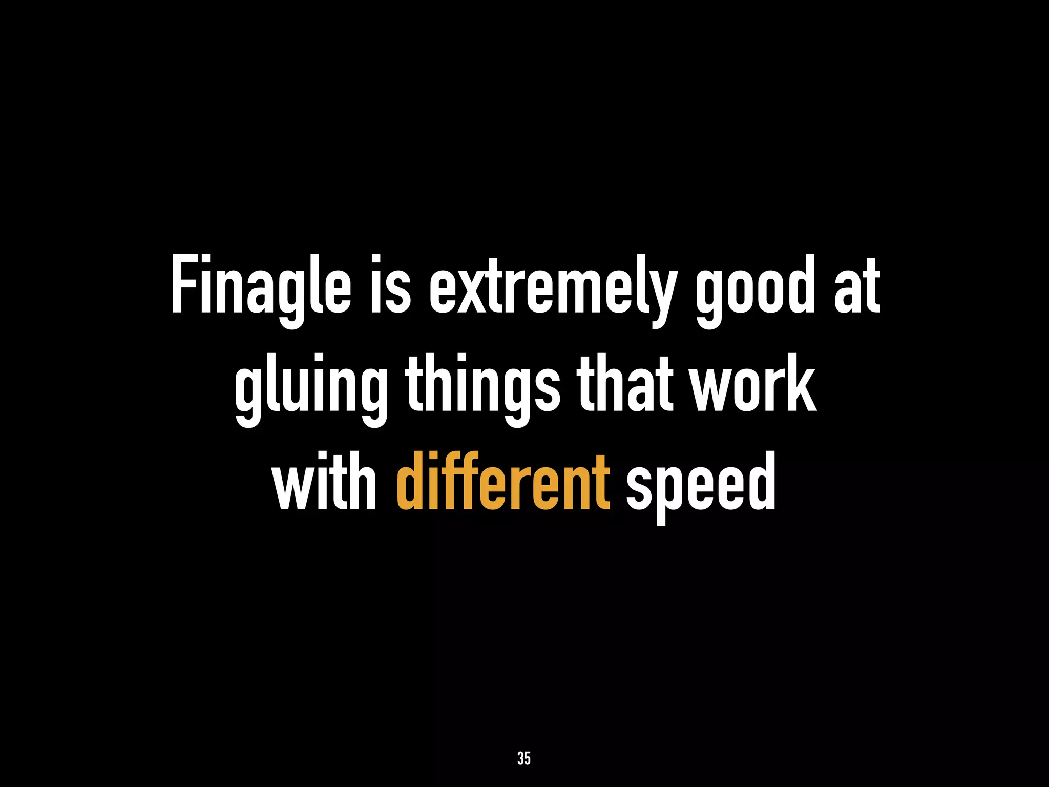 Finagle is extremely good at 
gluing things that work 
with different speed 
35 
 