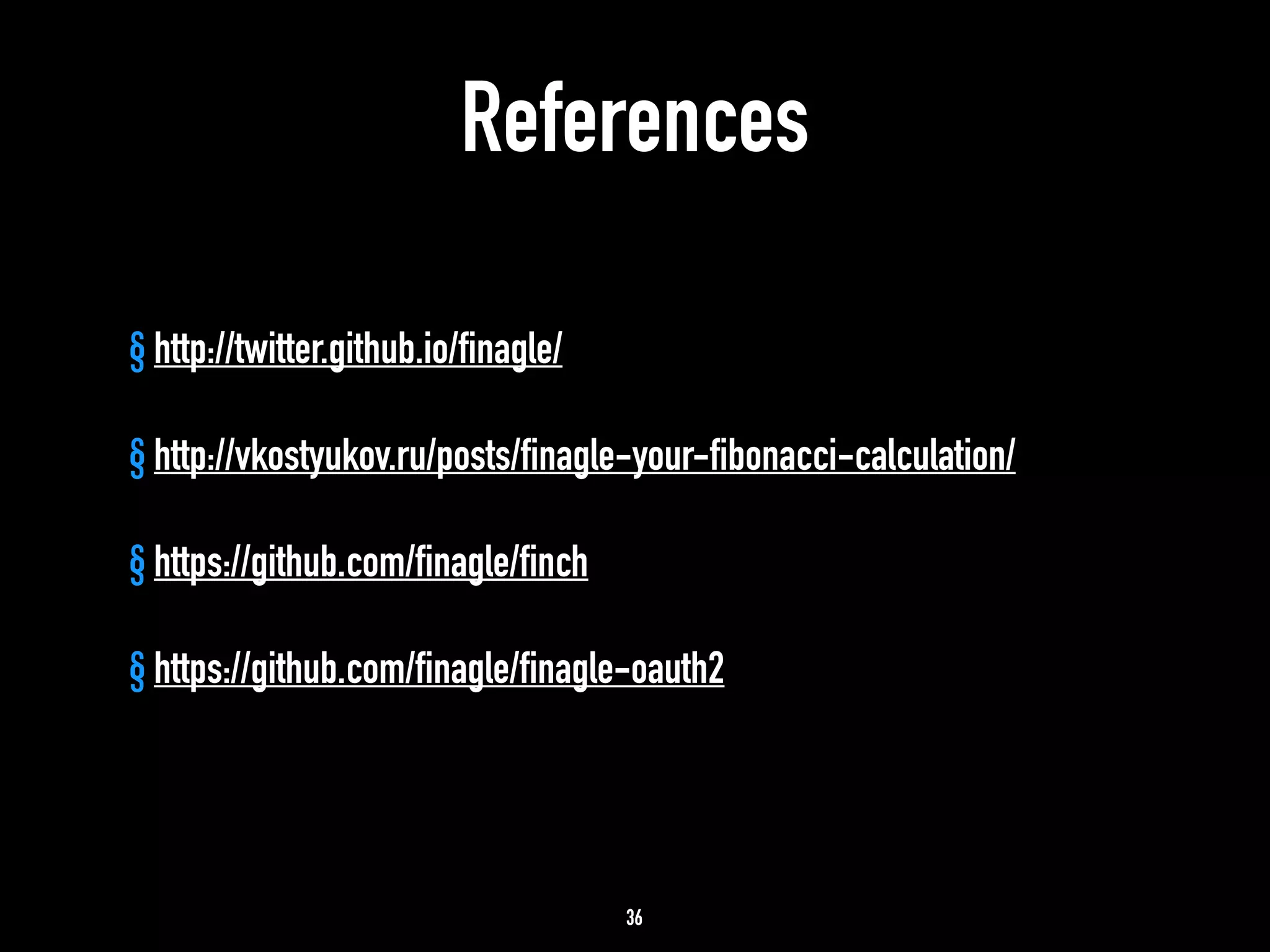References 
§ http://twitter.github.io/finagle/ 
! 
§ http://vkostyukov.ru/posts/finagle-your-fibonacci-calculation/ 
! 
§ https://github.com/finagle/finch 
! 
§ https://github.com/finagle/finagle-oauth2 
36 
 