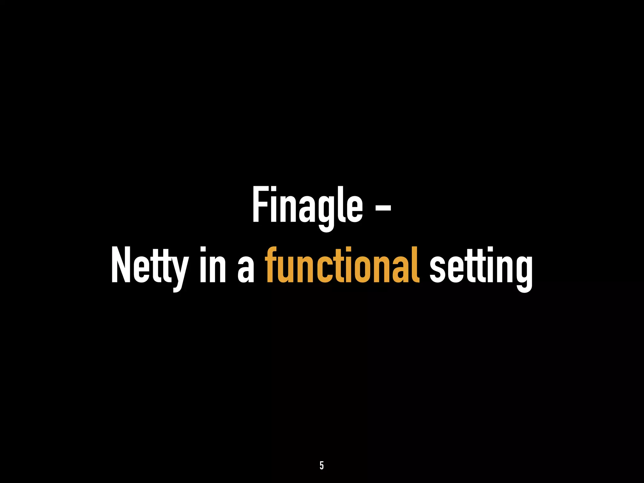 Finagle - 
Netty in a functional setting 
5 
 
