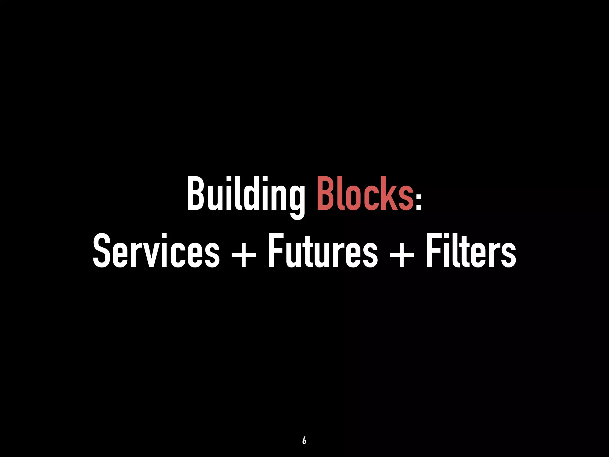 Building Blocks: 
Services + Futures + Filters 
6 
 