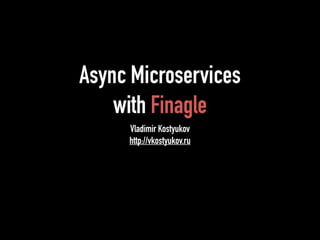Async Microservices 
with Finagle 
Vladimir Kostyukov 
http://vkostyukov.ru 
 