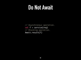 Do Not Await 
// Asynchronous operation. 
val f = service(req) 
// Blocking operation. 
Await.result(f) 
32 
 