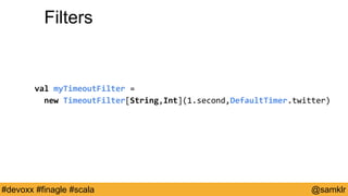 @YourTwitterHandle#Devoxx #YourTag @samklr#devoxx #finagle #scala
Filters
val myTimeoutFilter =
new TimeoutFilter[String,Int](1.second,DefaultTimer.twitter)
 