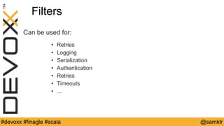 @YourTwitterHandle#Devoxx #YourTag @samklr#devoxx #finagle #scala
Filters
Can be used for:
• Retries
• Logging
• Serialization
• Authentication
• Retries
• Timeouts
• ...
 