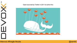 @YourTwitterHandle#Devoxx #YourTag @samklr#devoxx #finagle #scala
Open sourced by Twitter in 2011 to solve this :
 