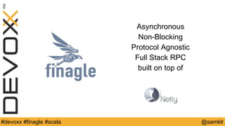 @YourTwitterHandle#Devoxx #YourTag @samklr#devoxx #finagle #scala
Asynchronous
Non-Blocking
Protocol Agnostic
Full Stack RPC
built on top of
 